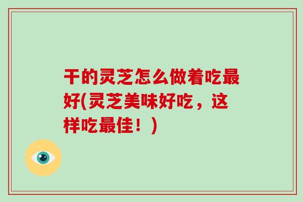 干的灵芝怎么做着吃最好(灵芝美味好吃，这样吃最佳！)