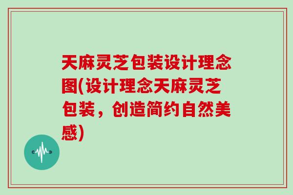天麻灵芝包装设计理念图(设计理念天麻灵芝包装,创造简约自然美感)