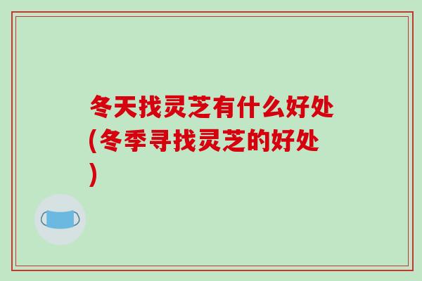冬天找灵芝有什么好处(冬季寻找灵芝的好处)