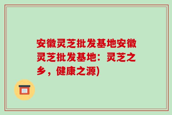 安徽灵芝批发基地安徽灵芝批发基地：灵芝之乡，健康之源)