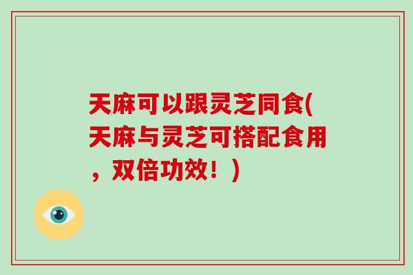 天麻可以跟灵芝同食(天麻与灵芝可搭配食用，双倍功效！)