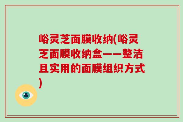 峪灵芝面膜收纳(峪灵芝面膜收纳盒——整洁且实用的面膜组织方式)