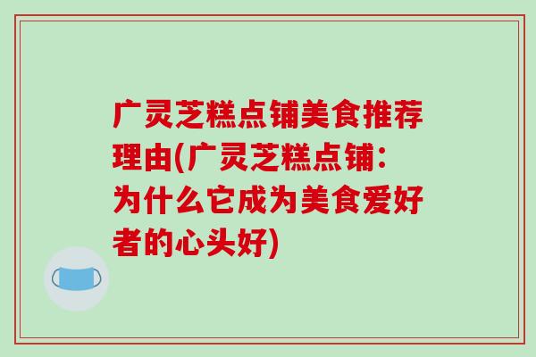 广灵芝糕点铺美食推荐理由(广灵芝糕点铺：为什么它成为美食爱好者的心头好)