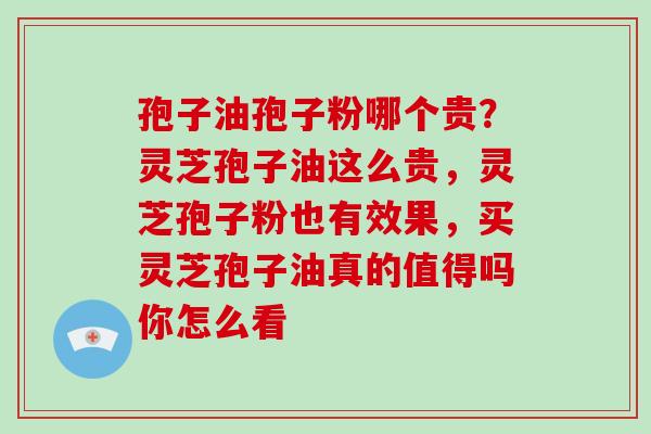 孢子油孢子粉哪个贵?灵芝孢子油这么贵,灵芝孢子粉也有效果,买灵芝孢子油真的值得吗你怎么看