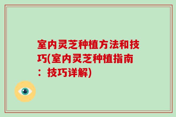 室内灵芝种植方法和技巧(室内灵芝种植指南:技巧详解)