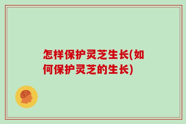 怎样保护灵芝生长(如何保护灵芝的生长)