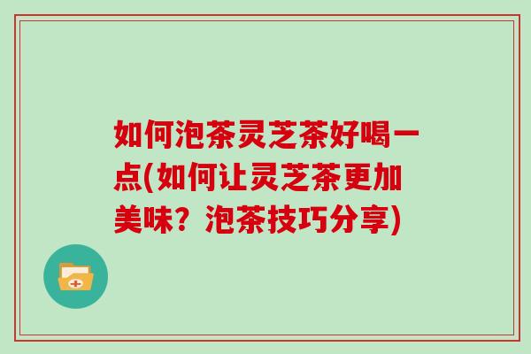 如何泡茶灵芝茶好喝一点(如何让灵芝茶更加美味？泡茶技巧分享)