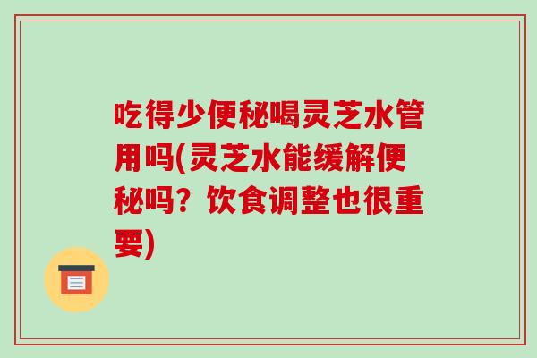 吃得少便秘喝灵芝水管用吗(灵芝水能缓解便秘吗?饮食调整也很重要)