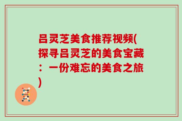 吕灵芝美食推荐视频(探寻吕灵芝的美食宝藏:一份难忘的美食之旅)
