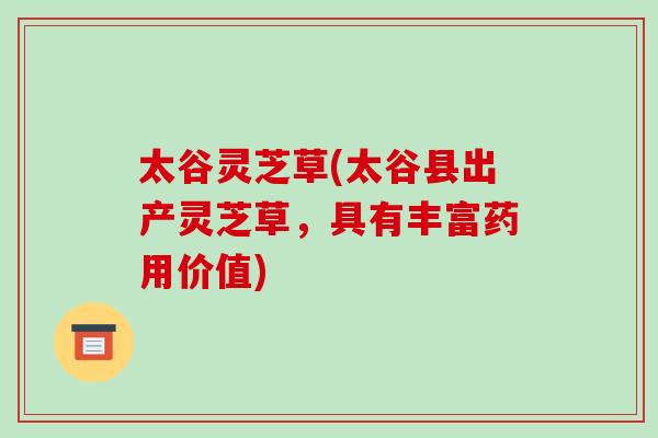 太谷灵芝草(太谷县出产灵芝草,具有丰富药用价值)