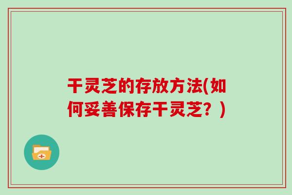 干灵芝的存放方法(如何妥善保存干灵芝？)