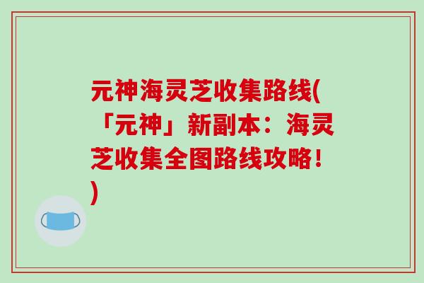 元神海灵芝收集路线(「元神」新副本：海灵芝收集全图路线攻略！)