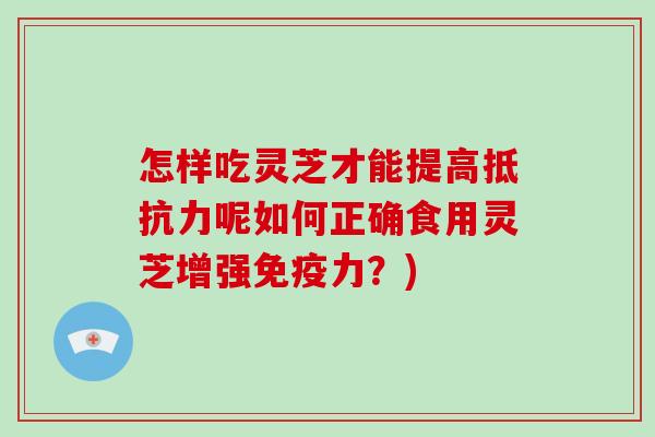 怎样吃灵芝才能提高抵抗力呢如何正确食用灵芝增强免疫力?)