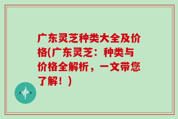 广东灵芝种类大全及价格(广东灵芝：种类与价格全解析，一文带您了解！)