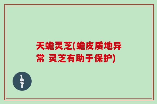 天蟾灵芝(蟾皮质地异常 灵芝有助于保护)