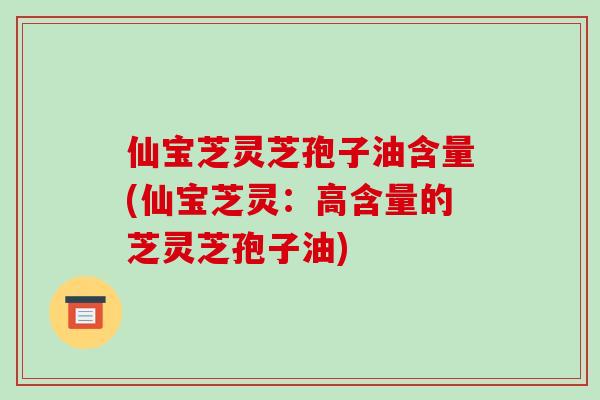 仙宝芝灵芝孢子油含量(仙宝芝灵:高含量的芝灵芝孢子油)