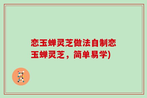 恋玉蝉灵芝做法自制恋玉蝉灵芝，简单易学)