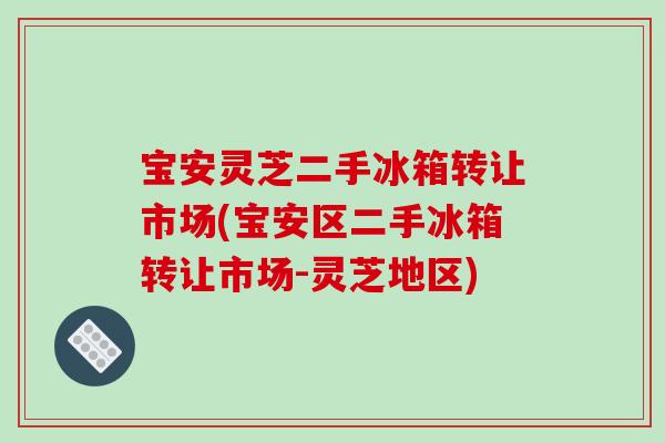 宝安灵芝二手冰箱转让市场(宝安区二手冰箱转让市场-灵芝地区)