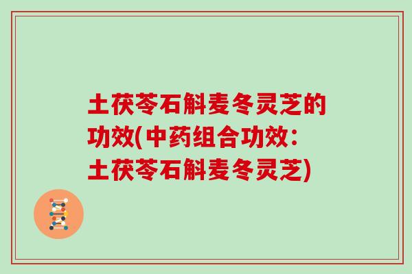 土茯苓石斛麦冬灵芝的功效(中药组合功效:土茯苓石斛麦冬灵芝)