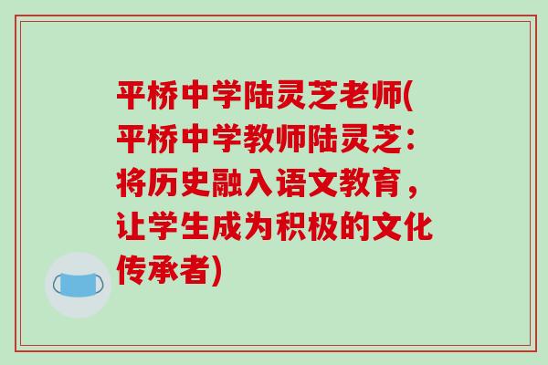 平桥中学陆灵芝老师(平桥中学教师陆灵芝：将历史融入语文教育，让学生成为积极的文化传承者)