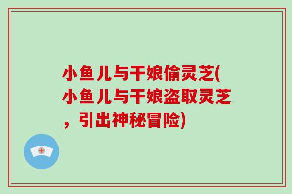 小鱼儿与干娘偷灵芝(小鱼儿与干娘盗取灵芝,引出神秘冒险)