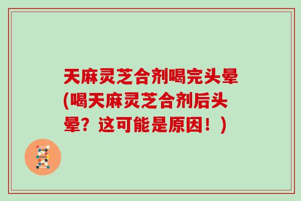 天麻灵芝合剂喝完头晕(喝天麻灵芝合剂后头晕?这可能是原因!)