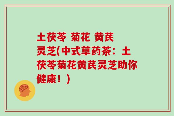 土茯苓 菊花 黄芪 灵芝(中式草药茶：土茯苓菊花黄芪灵芝助你健康！)