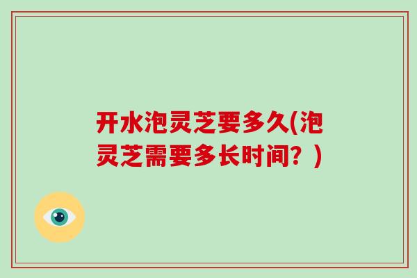 开水泡灵芝要多久(泡灵芝需要多长时间?)