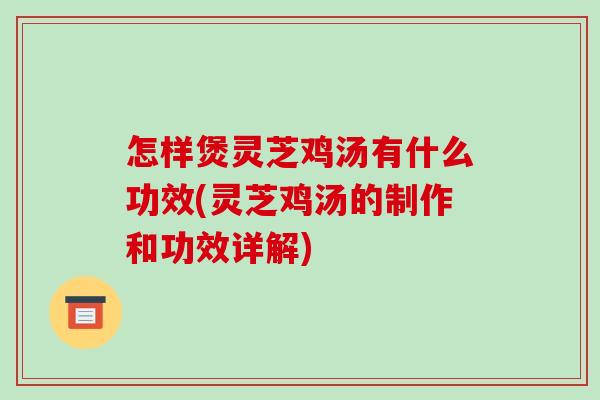怎样煲灵芝鸡汤有什么功效(灵芝鸡汤的制作和功效详解)