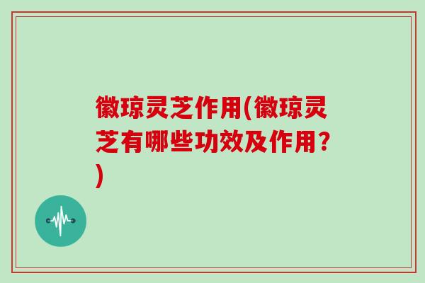 徽琼灵芝作用(徽琼灵芝有哪些功效及作用?)