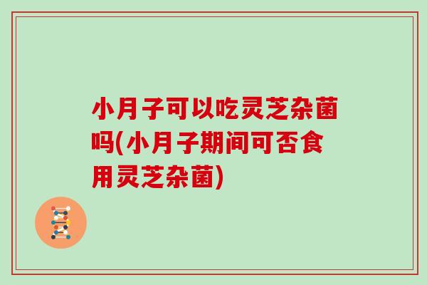 小月子可以吃灵芝杂菌吗(小月子期间可否食用灵芝杂菌)