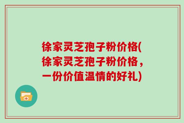 徐家灵芝孢子粉价格(徐家灵芝孢子粉价格,一份价值温情的好礼)