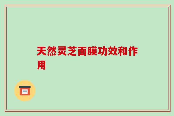 天然灵芝面膜功效和作用