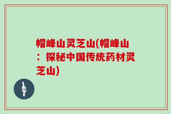 帽峰山灵芝山(帽峰山:探秘中国传统药材灵芝山)
