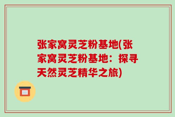张家窝灵芝粉基地(张家窝灵芝粉基地:探寻天然灵芝精华之旅)