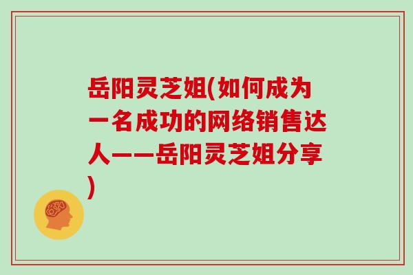 岳阳灵芝姐(如何成为一名成功的网络销售达人——岳阳灵芝姐分享)