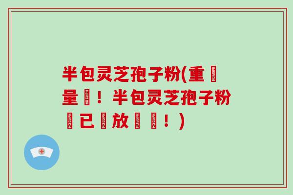 半包灵芝孢子粉(重機量產!半包灵芝孢子粉現已開放預購!)