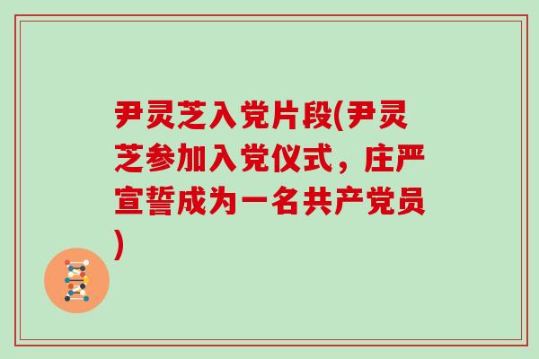 尹灵芝入党片段(尹灵芝参加入党仪式，庄严宣誓成为一名共产党员)