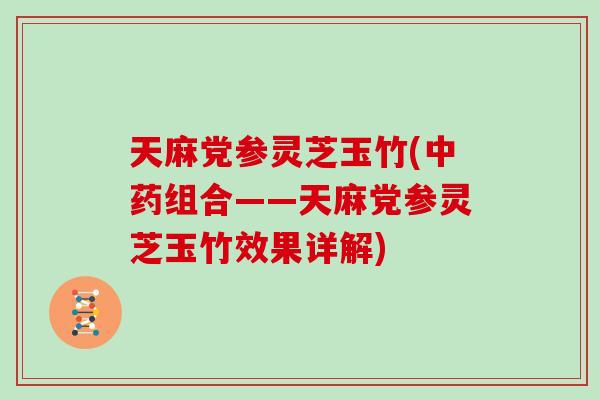 天麻党参灵芝玉竹(中药组合——天麻党参灵芝玉竹效果详解)