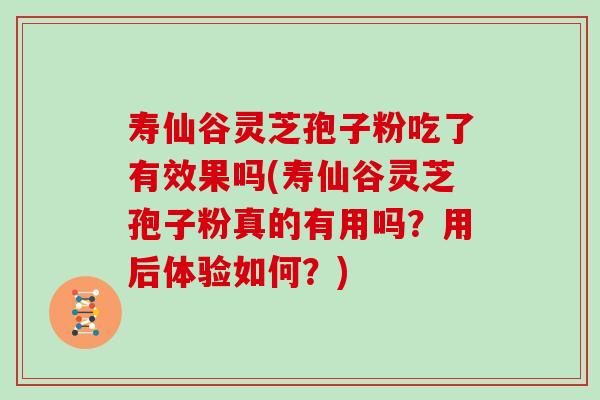 寿仙谷灵芝孢子粉吃了有效果吗(寿仙谷灵芝孢子粉真的有用吗？用后体验如何？)