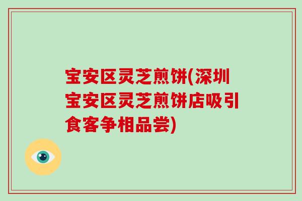 宝安区灵芝煎饼(深圳宝安区灵芝煎饼店吸引食客争相品尝)
