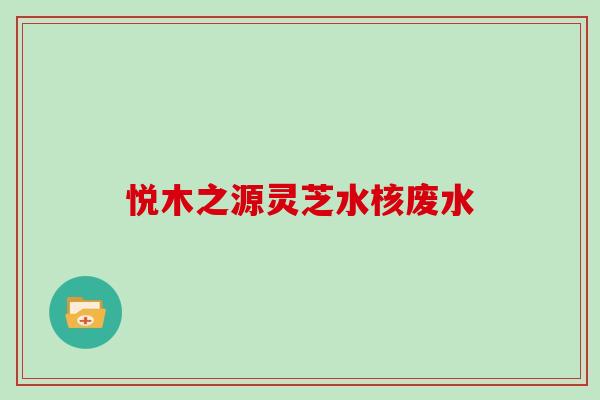 悦木之源灵芝水核废水