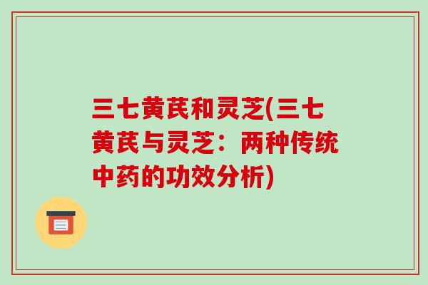 三七黄芪和灵芝(三七黄芪与灵芝:两种传统中药的功效分析)