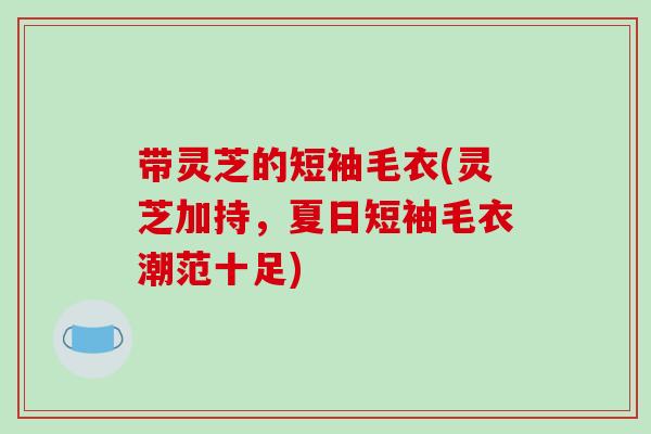 带灵芝的短袖毛衣(灵芝加持,夏日短袖毛衣潮范十足)