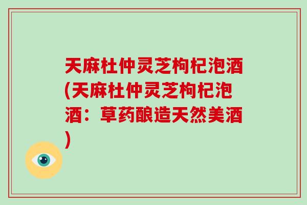 天麻杜仲灵芝枸杞泡酒(天麻杜仲灵芝枸杞泡酒:草药酿造天然美酒)