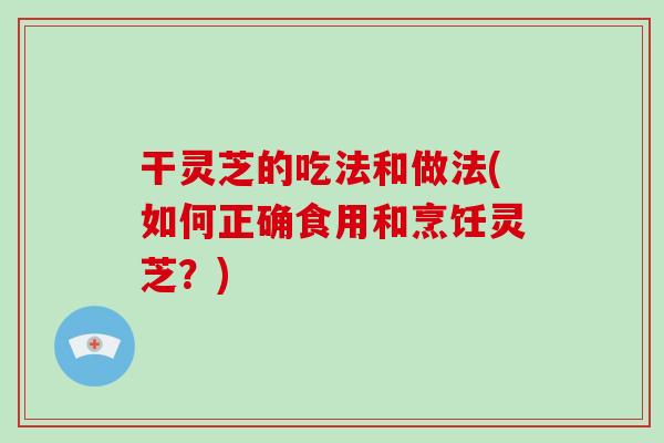 干灵芝的吃法和做法(如何正确食用和烹饪灵芝？)