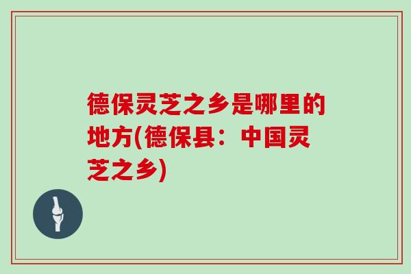 德保灵芝之乡是哪里的地方(德保县：中国灵芝之乡)
