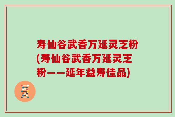 寿仙谷武香万延灵芝粉(寿仙谷武香万延灵芝粉——延年益寿佳品)