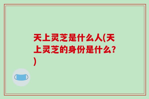 天上灵芝是什么人(天上灵芝的身份是什么?)