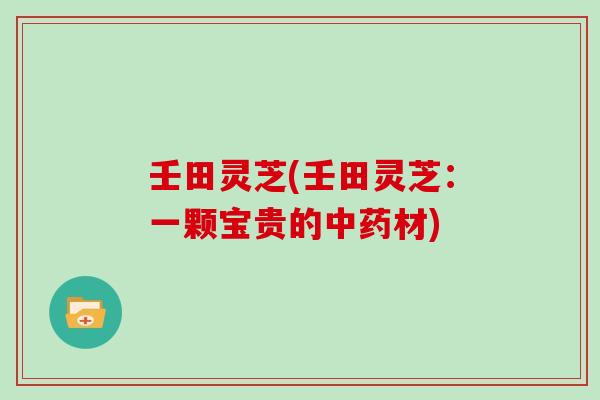 壬田灵芝(壬田灵芝:一颗宝贵的中药材)